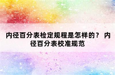 内径百分表检定规程是怎样的？ 内径百分表校准规范